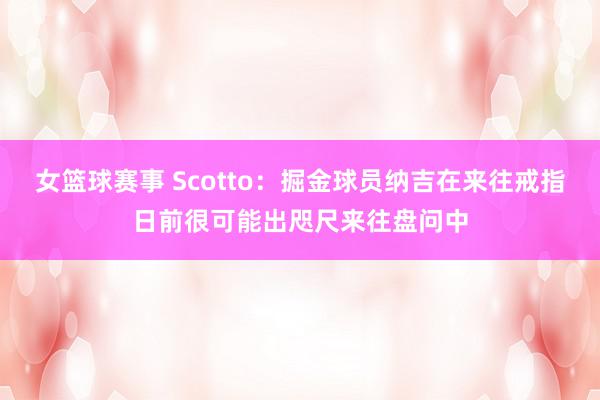 女篮球赛事 Scotto：掘金球员纳吉在来往戒指日前很可能出咫尺来往盘问中