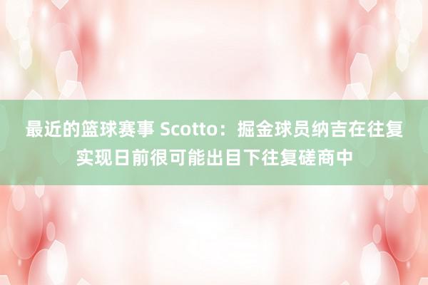 最近的篮球赛事 Scotto：掘金球员纳吉在往复实现日前很可能出目下往复磋商中