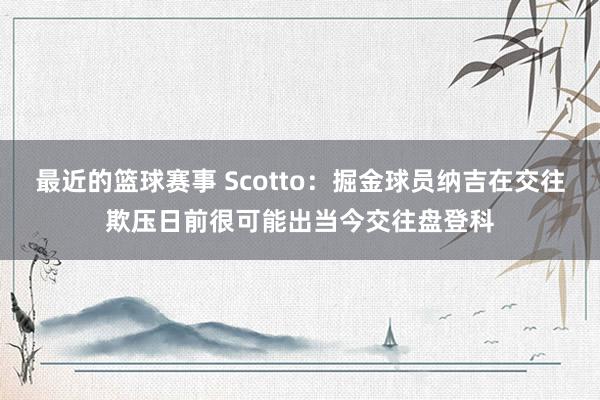 最近的篮球赛事 Scotto：掘金球员纳吉在交往欺压日前很可能出当今交往盘登科