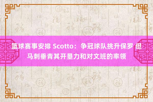 篮球赛事安排 Scotto：争冠球队挑升保罗 但马刺垂青其开垦力和对文班的率领