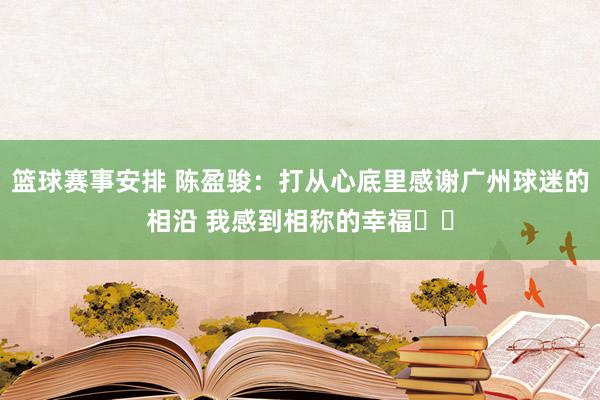 篮球赛事安排 陈盈骏：打从心底里感谢广州球迷的相沿 我感到相称的幸福❤️