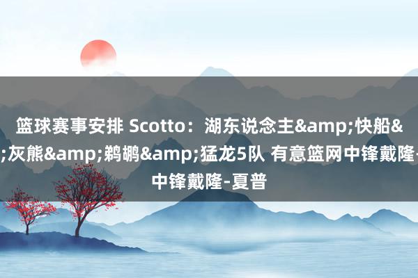 篮球赛事安排 Scotto：湖东说念主&快船&灰熊&鹈鹕&猛龙5队 有意篮网中锋戴隆-夏普