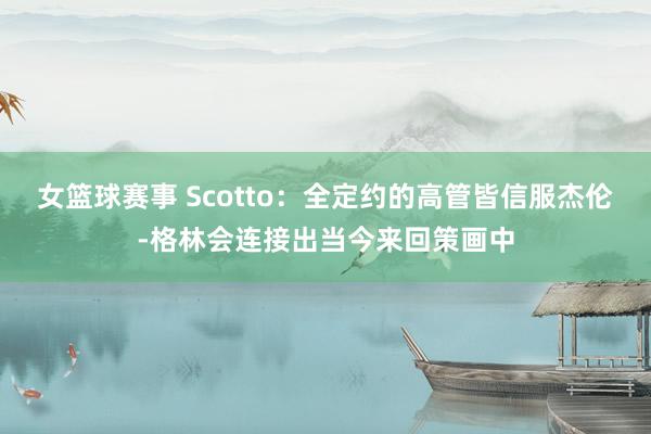 女篮球赛事 Scotto：全定约的高管皆信服杰伦-格林会连接出当今来回策画中