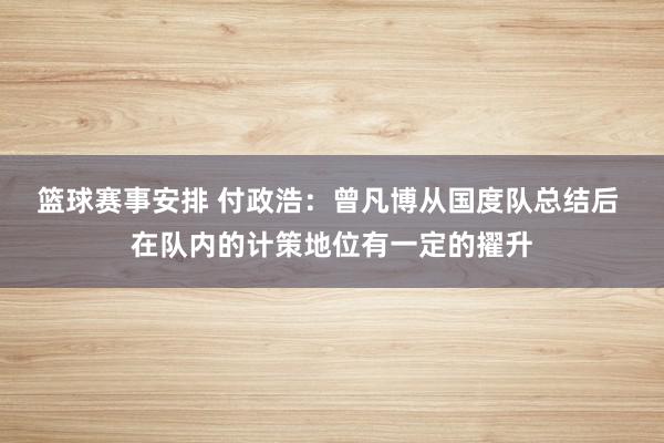 篮球赛事安排 付政浩：曾凡博从国度队总结后 在队内的计策地位有一定的擢升