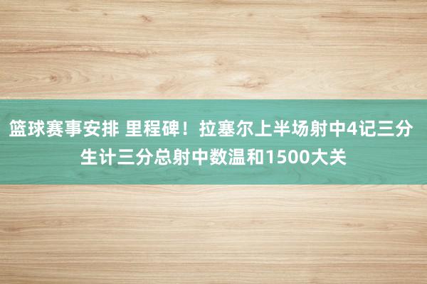 篮球赛事安排 里程碑！拉塞尔上半场射中4记三分 生计三分总射中数温和1500大关