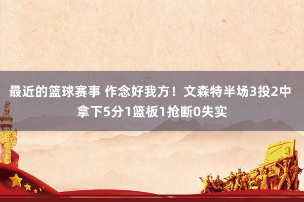 最近的篮球赛事 作念好我方！文森特半场3投2中 拿下5分1篮板1抢断0失实