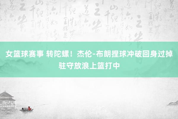 女篮球赛事 转陀螺！杰伦-布朗捏球冲破回身过掉驻守放浪上篮打中