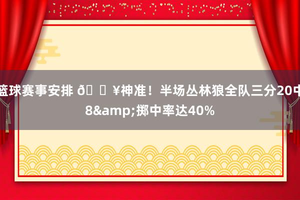 篮球赛事安排 🔥神准！半场丛林狼全队三分20中8&掷中率达40%