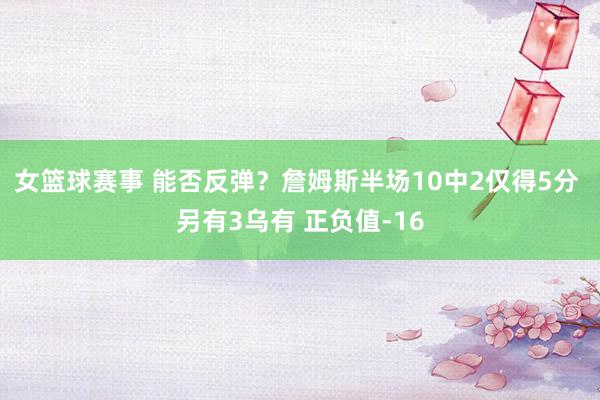 女篮球赛事 能否反弹？詹姆斯半场10中2仅得5分 另有3乌有 正负值-16