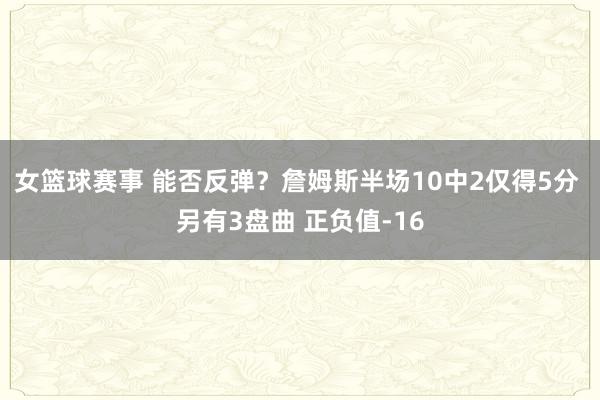 女篮球赛事 能否反弹？詹姆斯半场10中2仅得5分 另有3盘曲 正负值-16