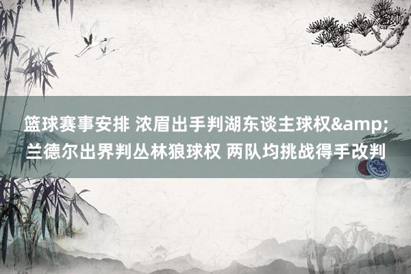 篮球赛事安排 浓眉出手判湖东谈主球权&兰德尔出界判丛林狼球权 两队均挑战得手改判