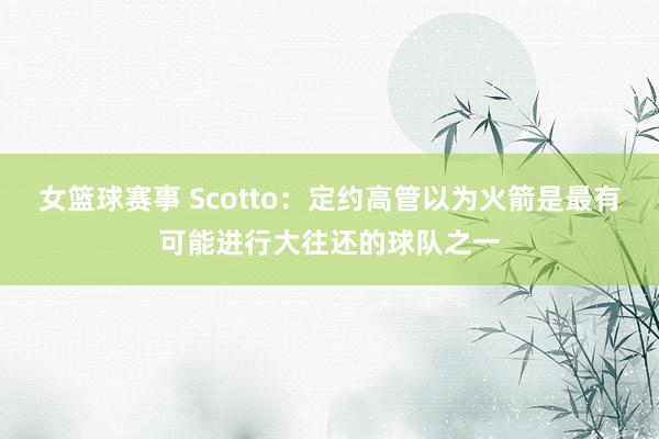 女篮球赛事 Scotto：定约高管以为火箭是最有可能进行大往还的球队之一