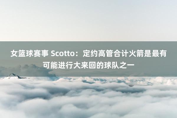 女篮球赛事 Scotto：定约高管合计火箭是最有可能进行大来回的球队之一