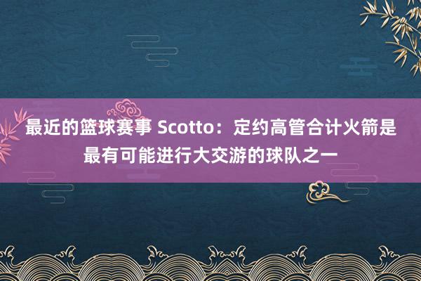 最近的篮球赛事 Scotto：定约高管合计火箭是最有可能进行大交游的球队之一