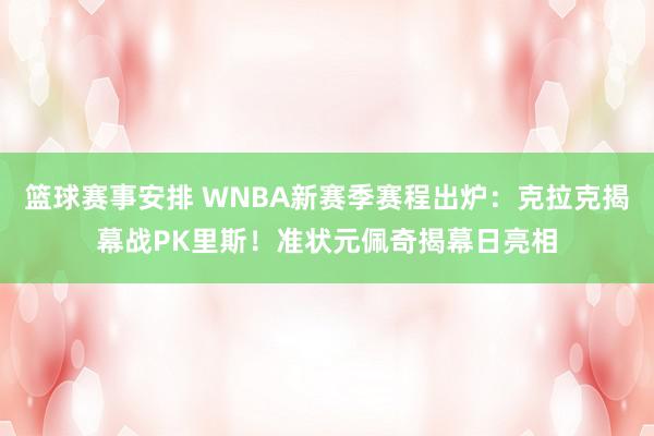 篮球赛事安排 WNBA新赛季赛程出炉：克拉克揭幕战PK里斯！准状元佩奇揭幕日亮相