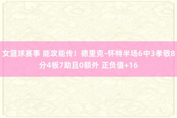 女篮球赛事 能攻能传！德里克-怀特半场6中3孝敬8分4板7助且0额外 正负值+16