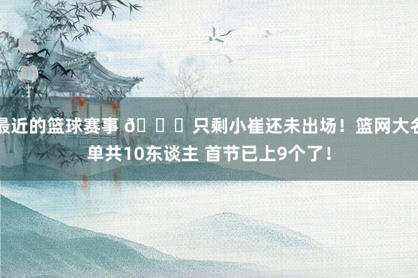 最近的篮球赛事 👀只剩小崔还未出场！篮网大名单共10东谈主 首节已上9个了！