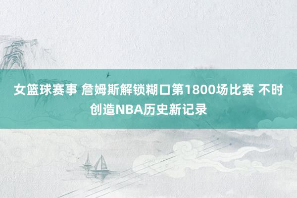 女篮球赛事 詹姆斯解锁糊口第1800场比赛 不时创造NBA历史新记录