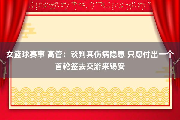 女篮球赛事 高管：谈判其伤病隐患 只愿付出一个首轮签去交游来锡安