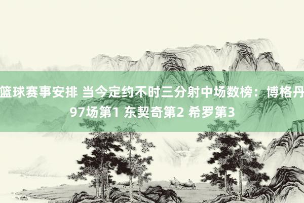 篮球赛事安排 当今定约不时三分射中场数榜：博格丹97场第1 东契奇第2 希罗第3