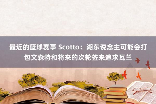 最近的篮球赛事 Scotto：湖东说念主可能会打包文森特和将来的次轮签来追求瓦兰