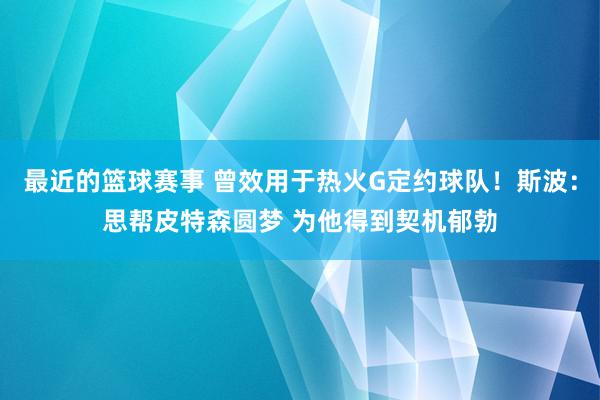 最近的篮球赛事 曾效用于热火G定约球队！斯波：思帮皮特森圆梦 为他得到契机郁勃