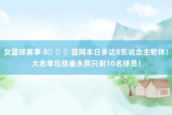 女篮球赛事 👀篮网本日多达8东说念主轮休！大名单包括崔永熙只剩10名球员！