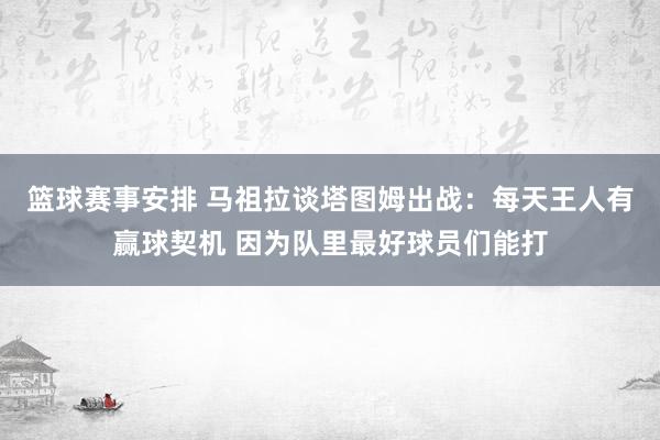 篮球赛事安排 马祖拉谈塔图姆出战：每天王人有赢球契机 因为队里最好球员们能打