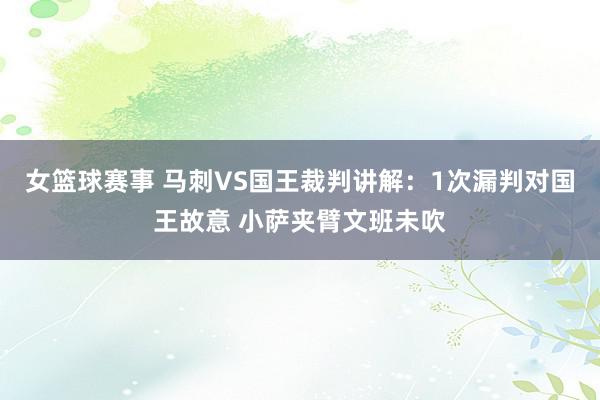 女篮球赛事 马刺VS国王裁判讲解：1次漏判对国王故意 小萨夹臂文班未吹