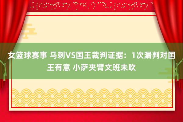 女篮球赛事 马刺VS国王裁判证据：1次漏判对国王有意 小萨夹臂文班未吹