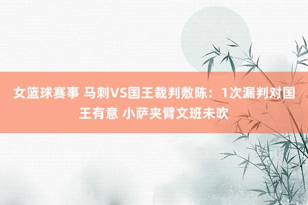 女篮球赛事 马刺VS国王裁判敷陈：1次漏判对国王有意 小萨夹臂文班未吹