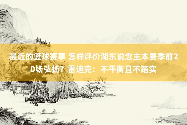 最近的篮球赛事 怎样评价湖东说念主本赛季前20场弘扬？雷迪克：不平衡且不踏实