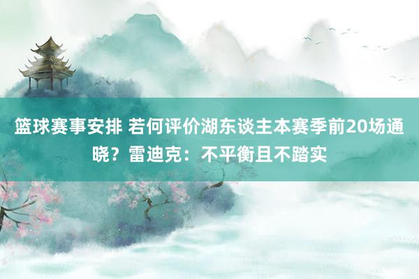 篮球赛事安排 若何评价湖东谈主本赛季前20场通晓？雷迪克：不平衡且不踏实