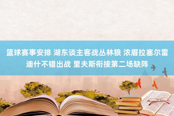 篮球赛事安排 湖东谈主客战丛林狼 浓眉拉塞尔雷迪什不错出战 里夫斯衔接第二场缺阵