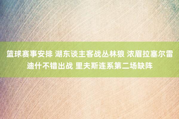 篮球赛事安排 湖东谈主客战丛林狼 浓眉拉塞尔雷迪什不错出战 里夫斯连系第二场缺阵