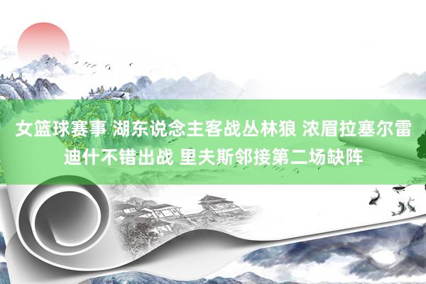 女篮球赛事 湖东说念主客战丛林狼 浓眉拉塞尔雷迪什不错出战 里夫斯邻接第二场缺阵