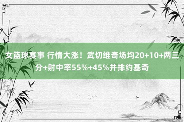 女篮球赛事 行情大涨！武切维奇场均20+10+两三分+射中率55%+45%并排约基奇