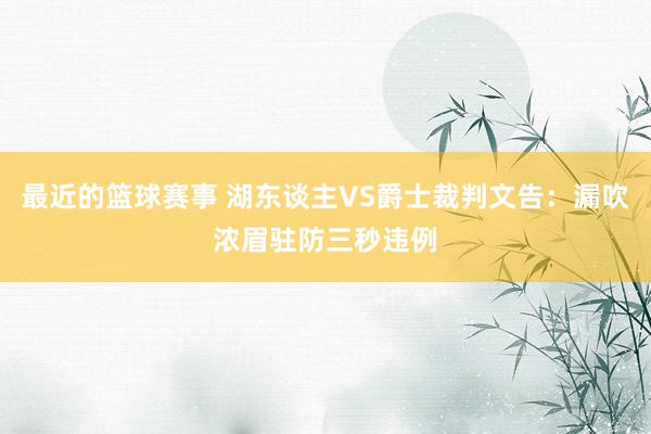 最近的篮球赛事 湖东谈主VS爵士裁判文告：漏吹浓眉驻防三秒违例