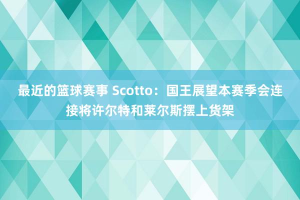 最近的篮球赛事 Scotto：国王展望本赛季会连接将许尔特和莱尔斯摆上货架