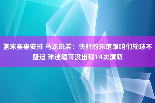 篮球赛事安排 马龙玩笑：快船的球馆跟咱们输球不蹙迫 球迷墙可没出现14次演叨