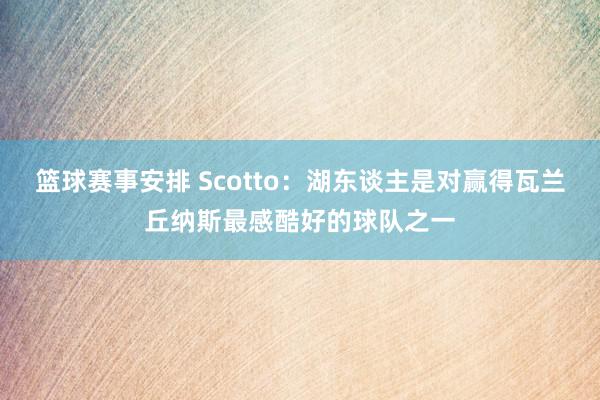 篮球赛事安排 Scotto：湖东谈主是对赢得瓦兰丘纳斯最感酷好的球队之一