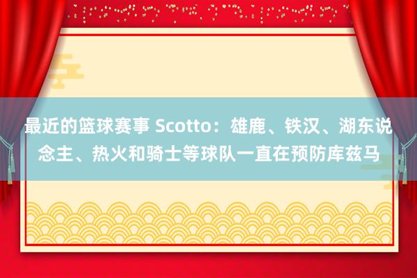 最近的篮球赛事 Scotto：雄鹿、铁汉、湖东说念主、热火和骑士等球队一直在预防库兹马