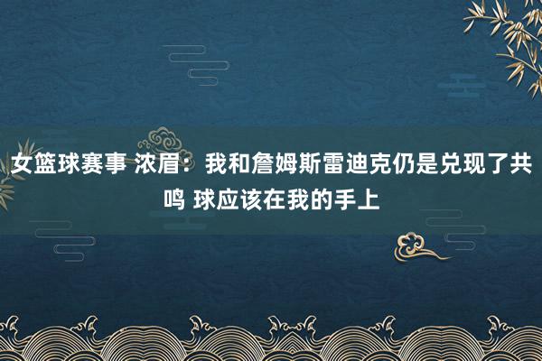 女篮球赛事 浓眉：我和詹姆斯雷迪克仍是兑现了共鸣 球应该在我的手上