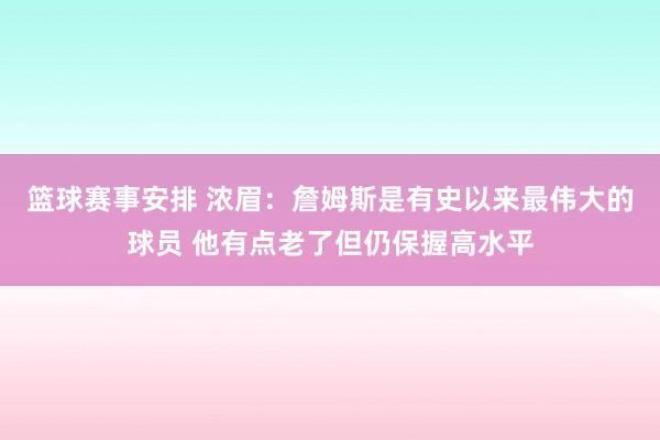 篮球赛事安排 浓眉：詹姆斯是有史以来最伟大的球员 他有点老了但仍保握高水平