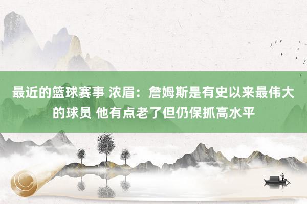 最近的篮球赛事 浓眉：詹姆斯是有史以来最伟大的球员 他有点老了但仍保抓高水平