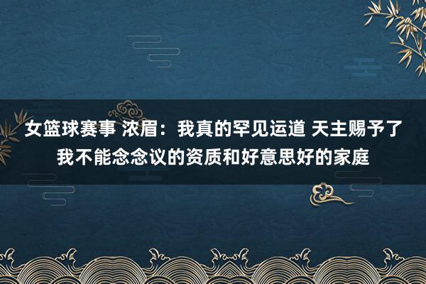 女篮球赛事 浓眉：我真的罕见运道 天主赐予了我不能念念议的资质和好意思好的家庭