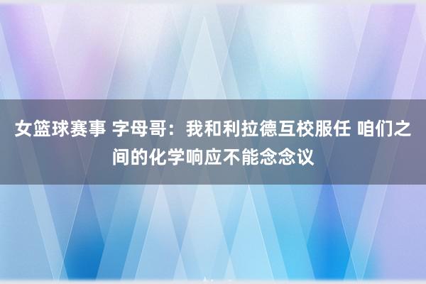 女篮球赛事 字母哥：我和利拉德互校服任 咱们之间的化学响应不能念念议