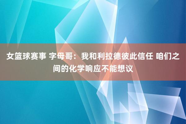 女篮球赛事 字母哥：我和利拉德彼此信任 咱们之间的化学响应不能想议