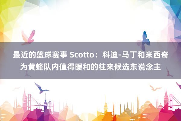 最近的篮球赛事 Scotto：科迪-马丁和米西奇为黄蜂队内值得暖和的往来候选东说念主