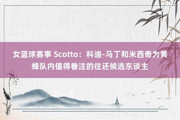 女篮球赛事 Scotto：科迪-马丁和米西奇为黄蜂队内值得眷注的往还候选东谈主